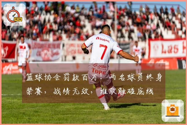 篮球协会罚款百万！两名球员终身禁赛，战绩无效，谁敢触碰底线