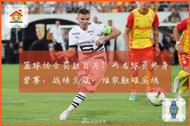 篮球协会罚款百万！两名球员终身禁赛，战绩无效，谁敢触碰底线